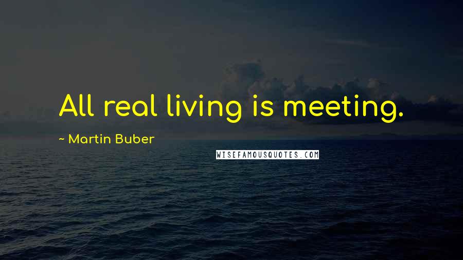 Martin Buber Quotes: All real living is meeting.