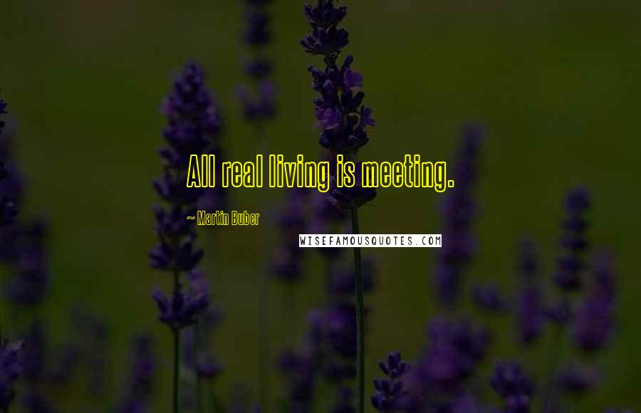 Martin Buber Quotes: All real living is meeting.