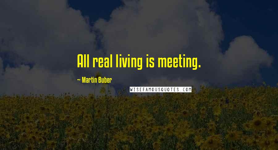 Martin Buber Quotes: All real living is meeting.