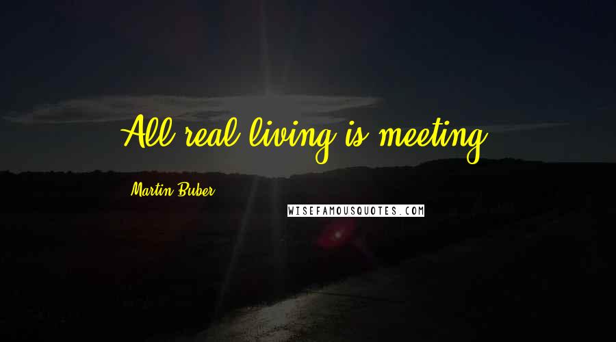 Martin Buber Quotes: All real living is meeting.