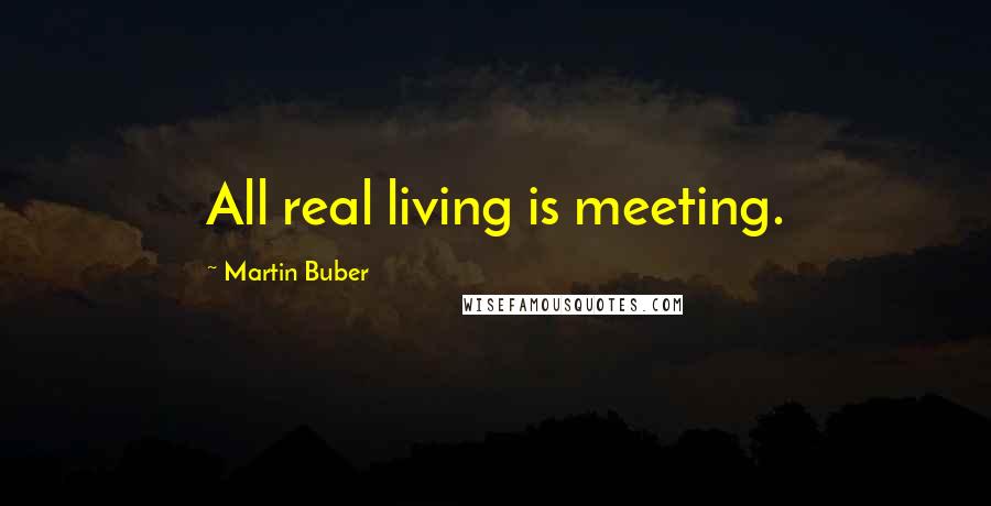 Martin Buber Quotes: All real living is meeting.