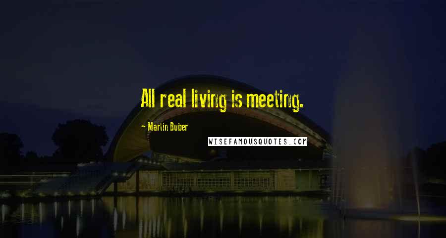 Martin Buber Quotes: All real living is meeting.