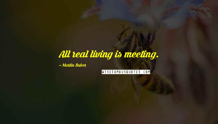 Martin Buber Quotes: All real living is meeting.