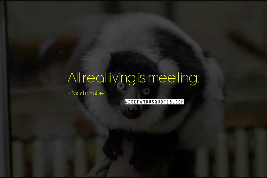 Martin Buber Quotes: All real living is meeting.