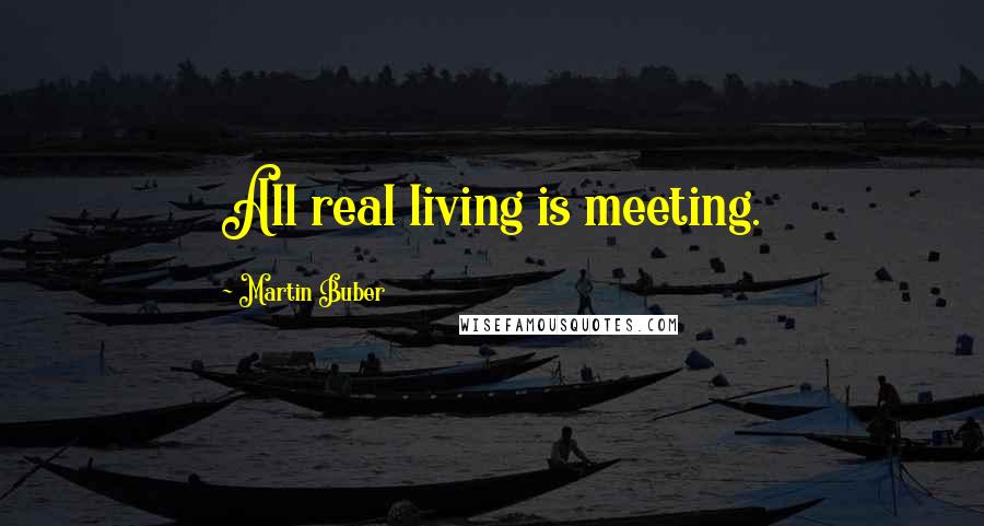 Martin Buber Quotes: All real living is meeting.