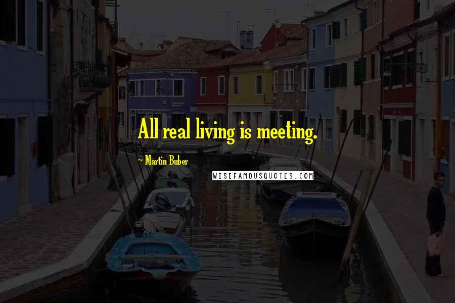 Martin Buber Quotes: All real living is meeting.