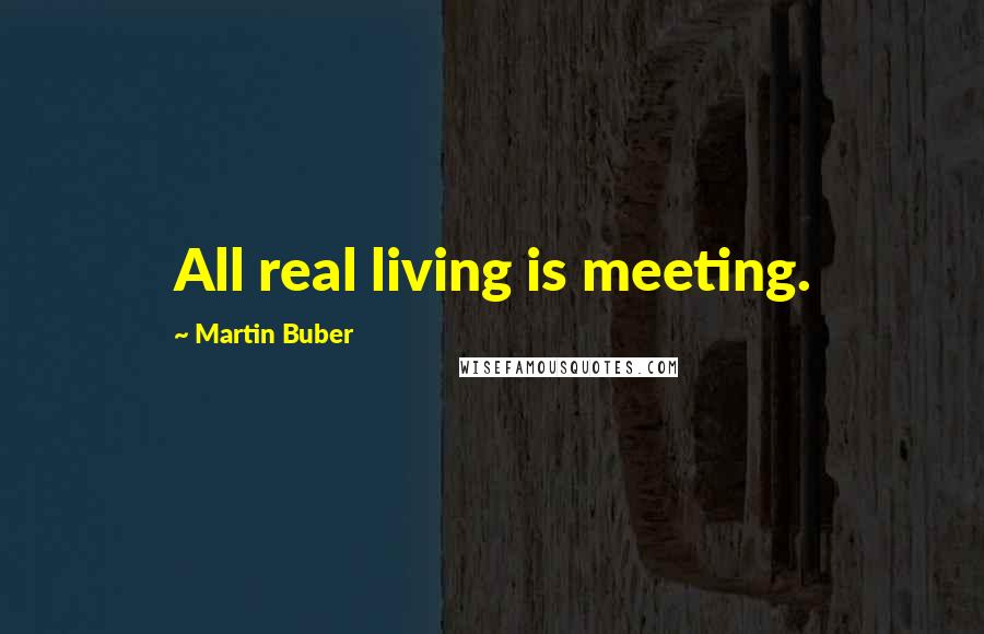 Martin Buber Quotes: All real living is meeting.