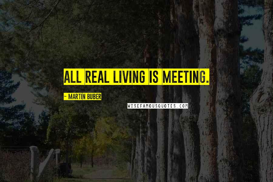 Martin Buber Quotes: All real living is meeting.