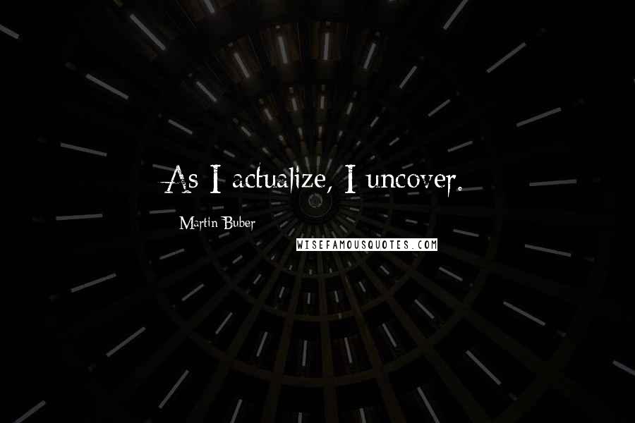 Martin Buber Quotes: As I actualize, I uncover.