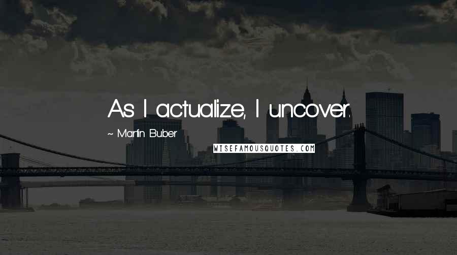 Martin Buber Quotes: As I actualize, I uncover.