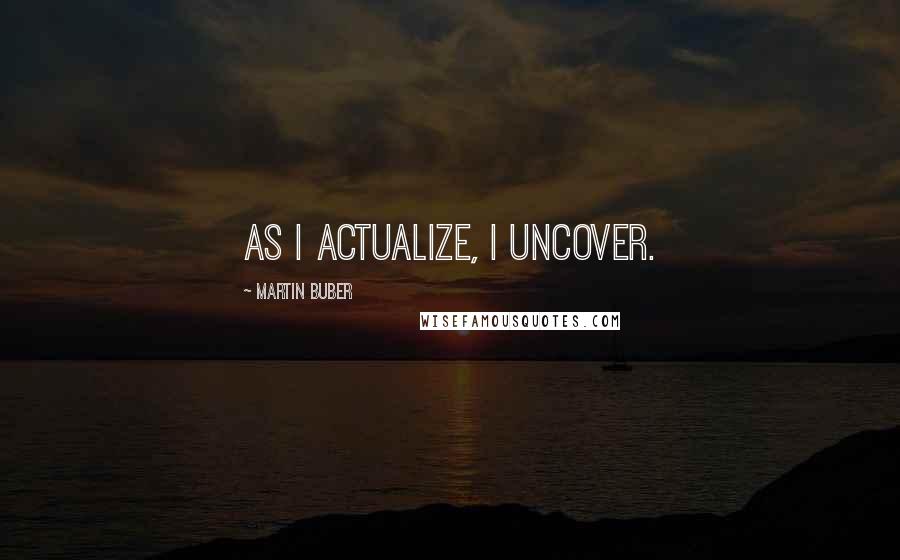 Martin Buber Quotes: As I actualize, I uncover.