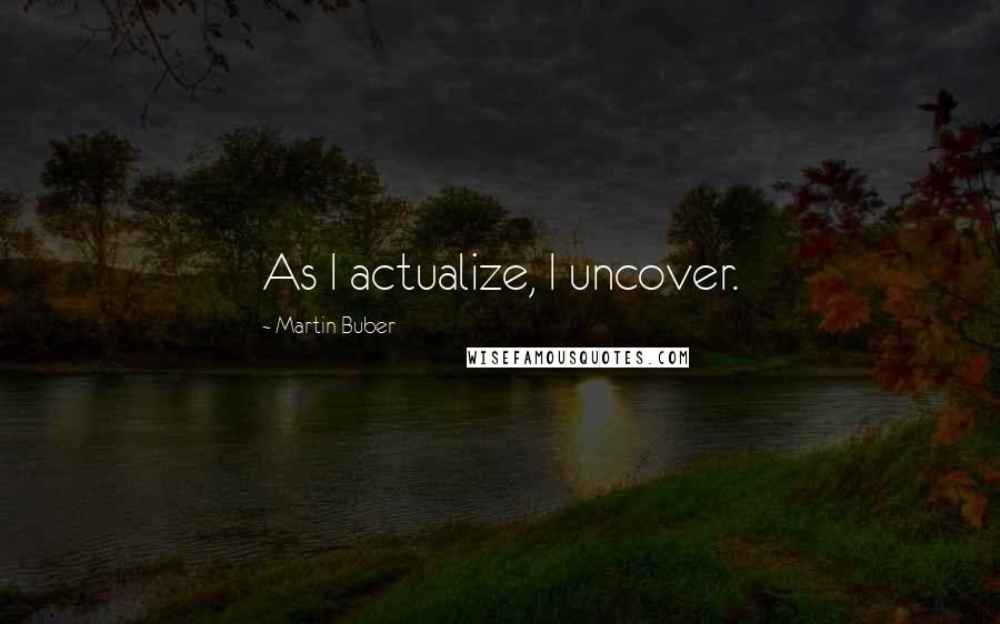 Martin Buber Quotes: As I actualize, I uncover.