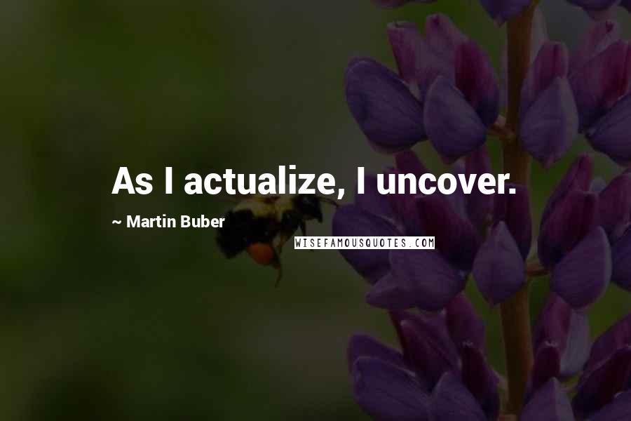 Martin Buber Quotes: As I actualize, I uncover.