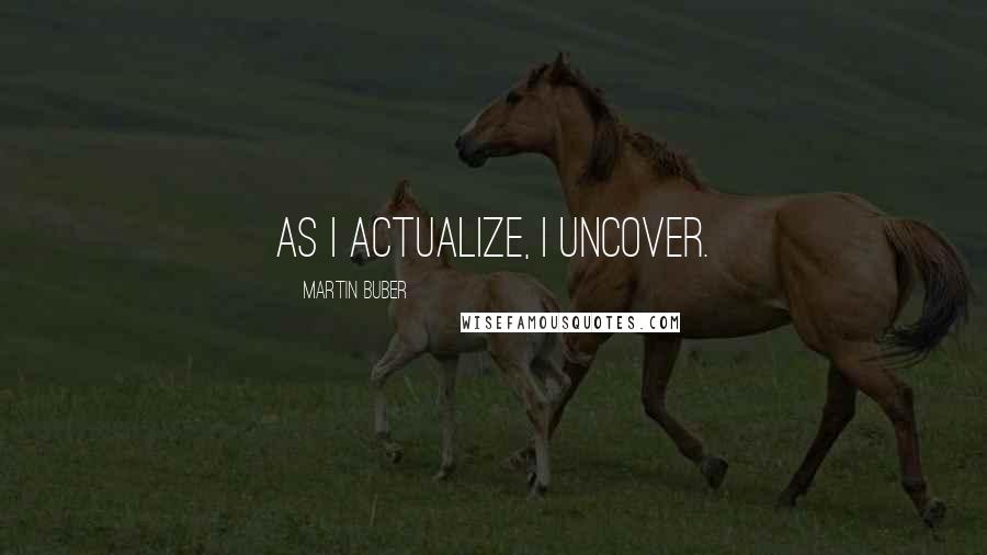 Martin Buber Quotes: As I actualize, I uncover.