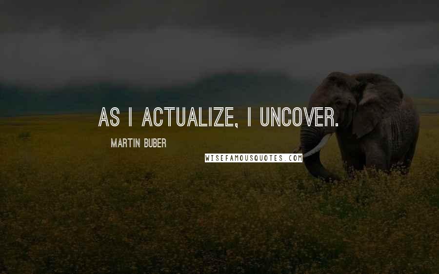 Martin Buber Quotes: As I actualize, I uncover.