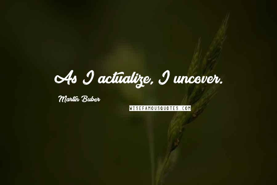 Martin Buber Quotes: As I actualize, I uncover.