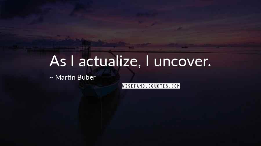 Martin Buber Quotes: As I actualize, I uncover.