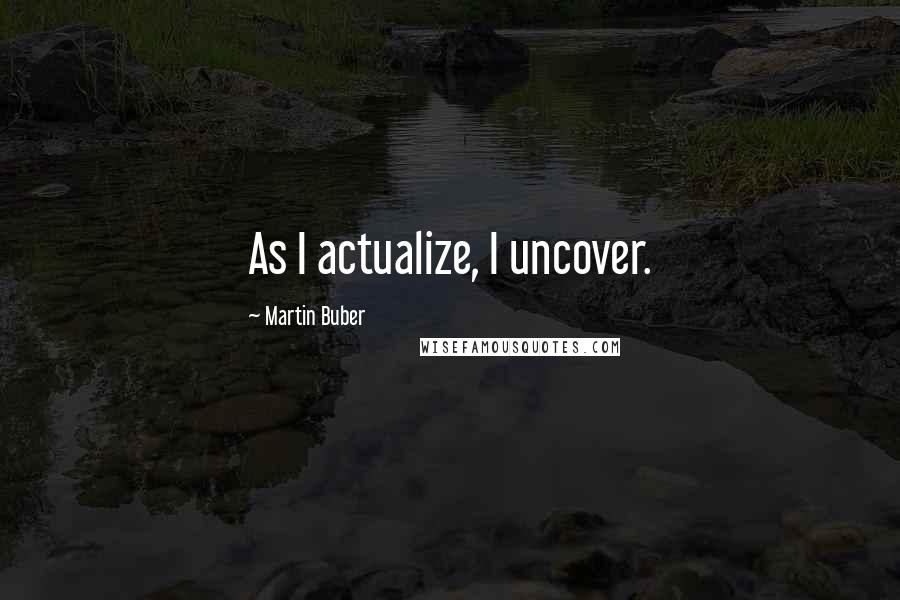 Martin Buber Quotes: As I actualize, I uncover.