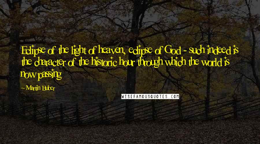 Martin Buber Quotes: Eclipse of the light of heaven, eclipse of God - such indeed is the character of the historic hour through which the world is now passing