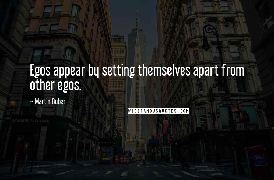 Martin Buber Quotes: Egos appear by setting themselves apart from other egos.