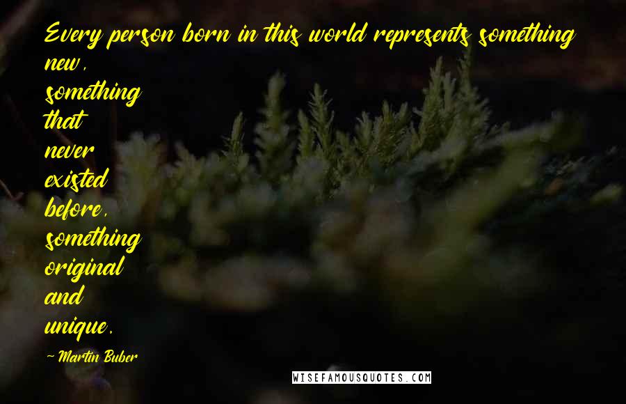 Martin Buber Quotes: Every person born in this world represents something new, something that never existed before, something original and unique.