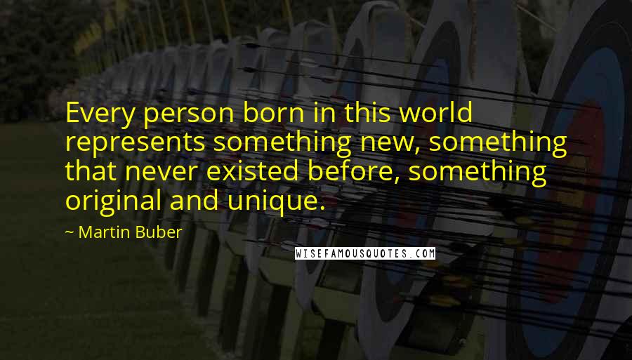 Martin Buber Quotes: Every person born in this world represents something new, something that never existed before, something original and unique.