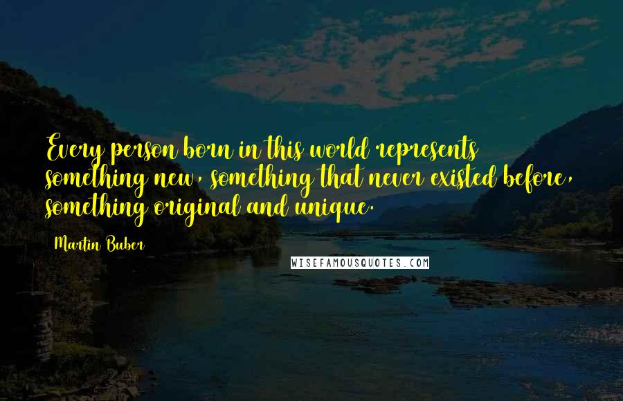 Martin Buber Quotes: Every person born in this world represents something new, something that never existed before, something original and unique.