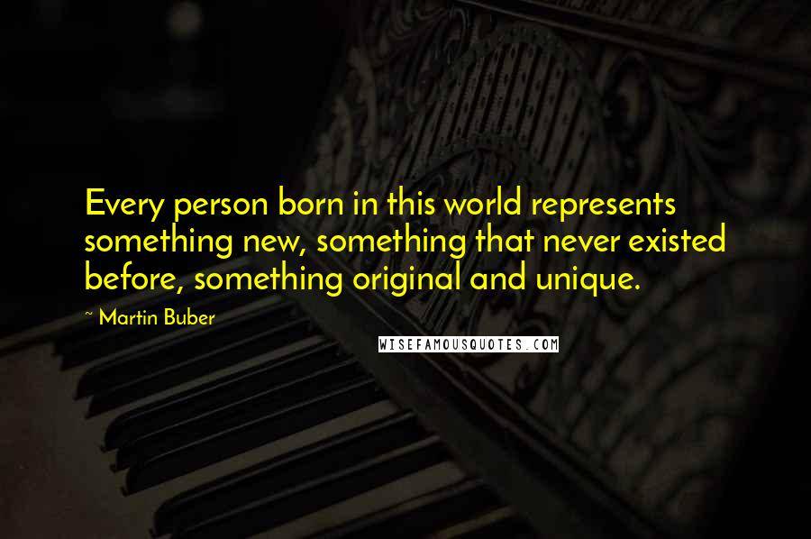 Martin Buber Quotes: Every person born in this world represents something new, something that never existed before, something original and unique.