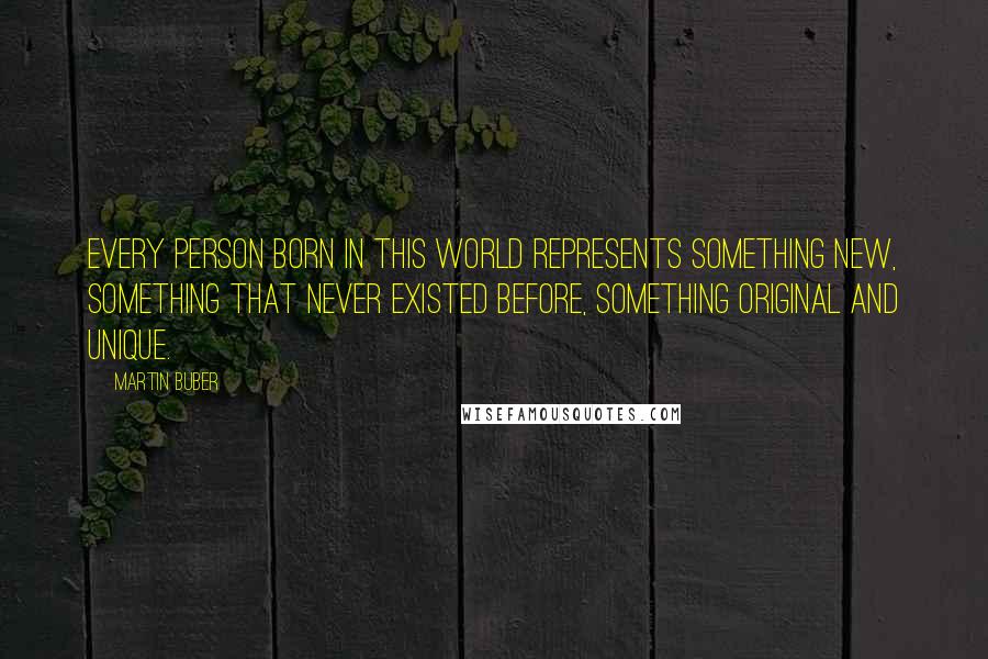 Martin Buber Quotes: Every person born in this world represents something new, something that never existed before, something original and unique.