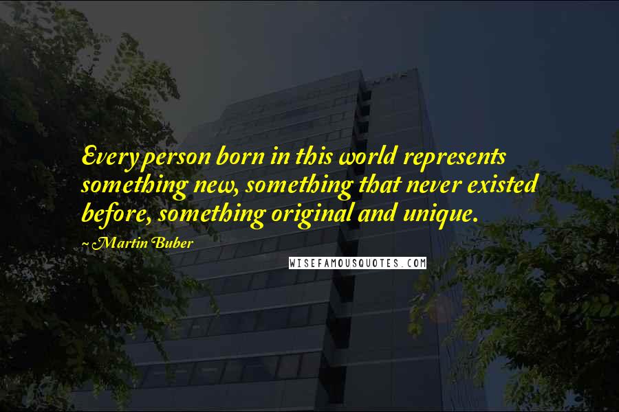 Martin Buber Quotes: Every person born in this world represents something new, something that never existed before, something original and unique.