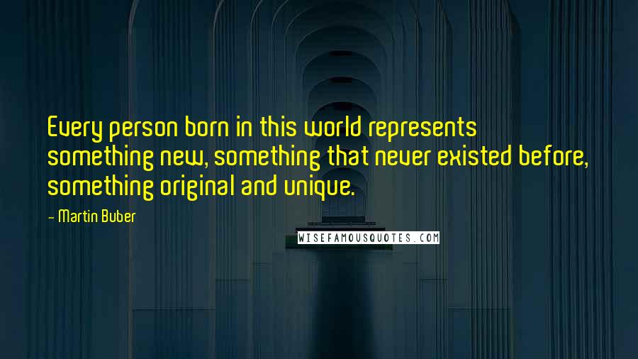 Martin Buber Quotes: Every person born in this world represents something new, something that never existed before, something original and unique.