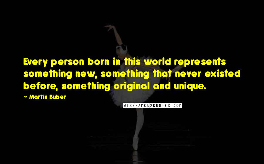 Martin Buber Quotes: Every person born in this world represents something new, something that never existed before, something original and unique.