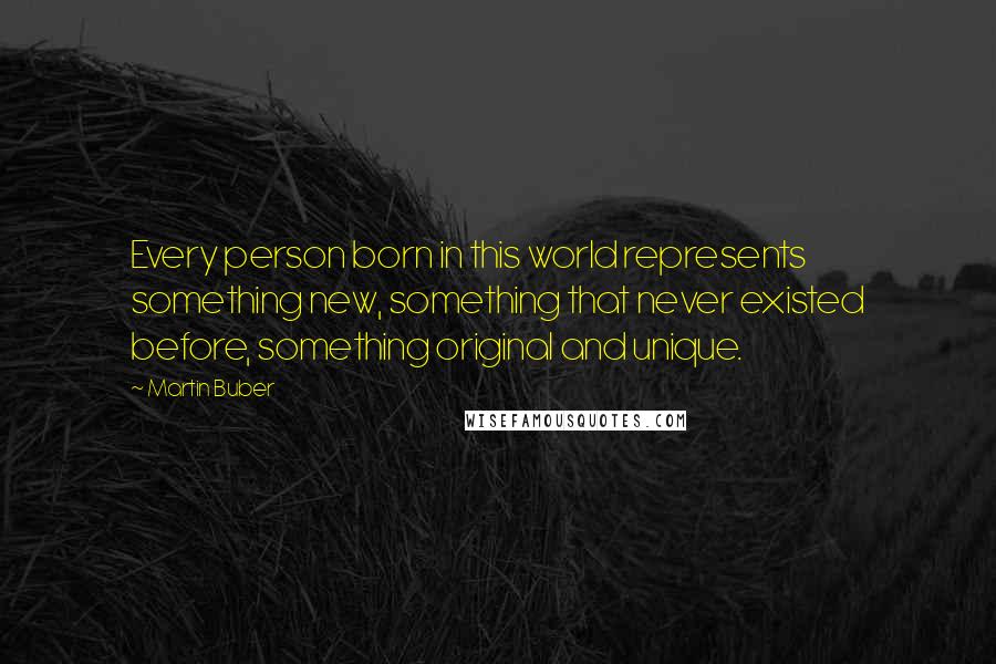 Martin Buber Quotes: Every person born in this world represents something new, something that never existed before, something original and unique.