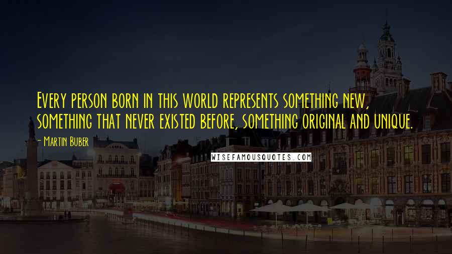 Martin Buber Quotes: Every person born in this world represents something new, something that never existed before, something original and unique.