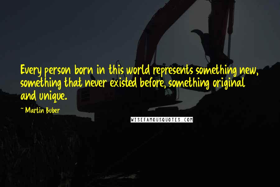 Martin Buber Quotes: Every person born in this world represents something new, something that never existed before, something original and unique.