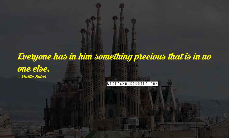 Martin Buber Quotes: Everyone has in him something precious that is in no one else.