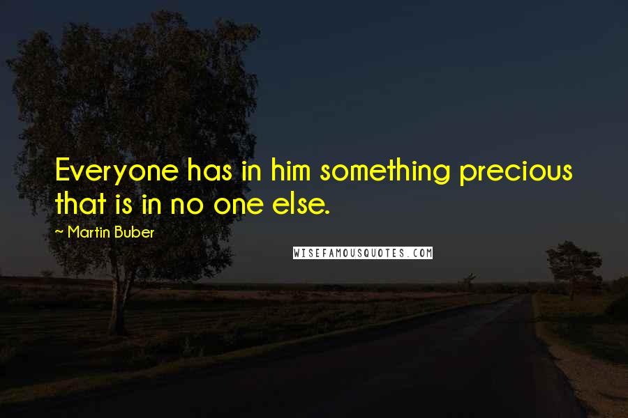 Martin Buber Quotes: Everyone has in him something precious that is in no one else.