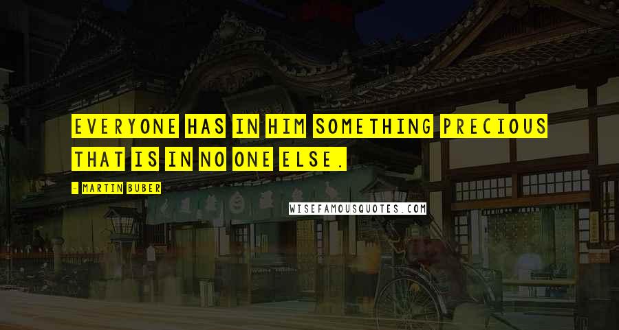 Martin Buber Quotes: Everyone has in him something precious that is in no one else.