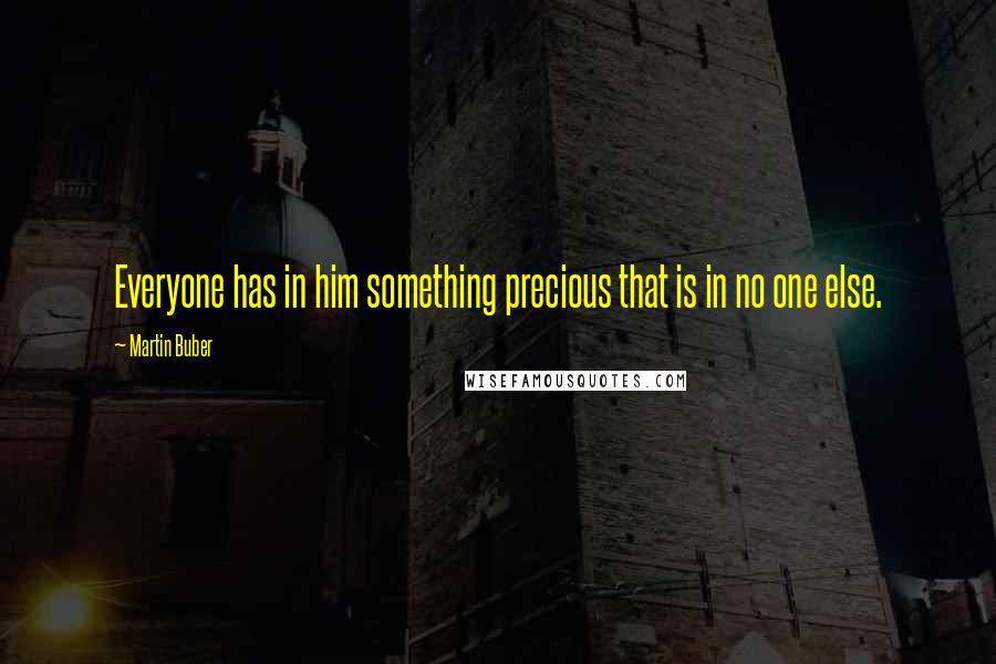 Martin Buber Quotes: Everyone has in him something precious that is in no one else.