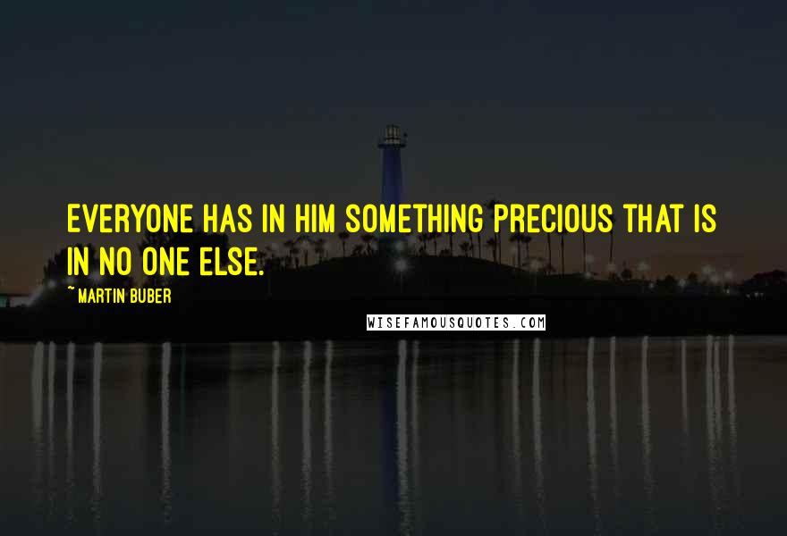 Martin Buber Quotes: Everyone has in him something precious that is in no one else.