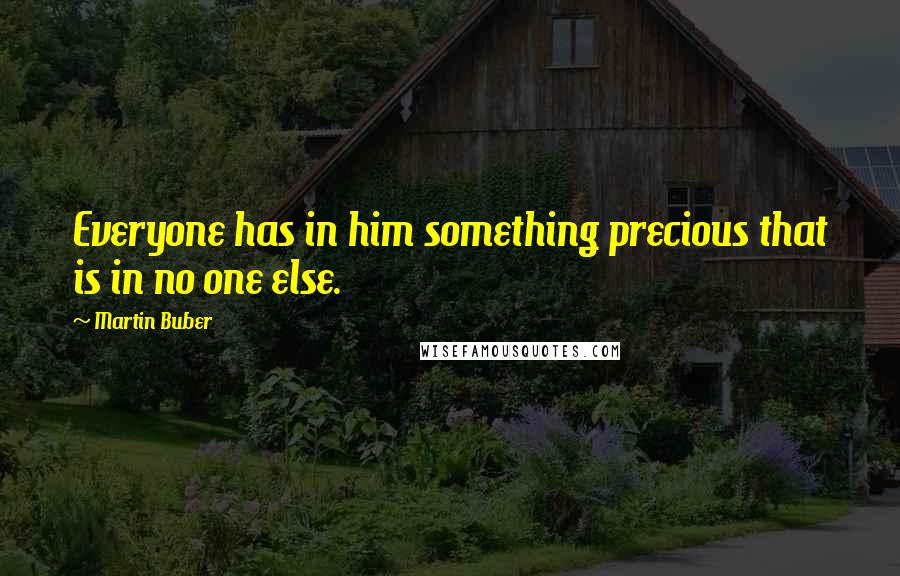 Martin Buber Quotes: Everyone has in him something precious that is in no one else.