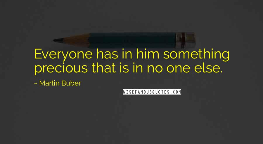Martin Buber Quotes: Everyone has in him something precious that is in no one else.