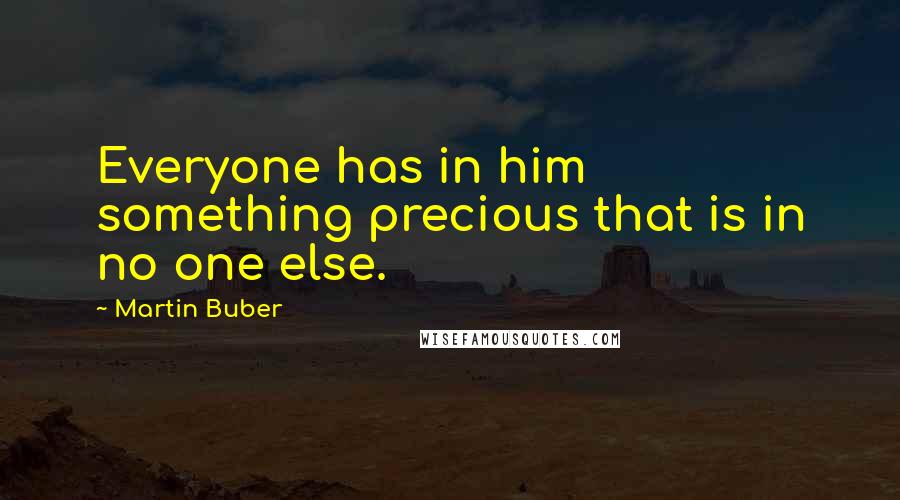 Martin Buber Quotes: Everyone has in him something precious that is in no one else.