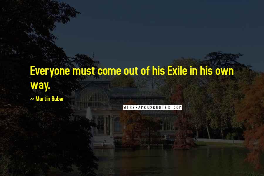 Martin Buber Quotes: Everyone must come out of his Exile in his own way.