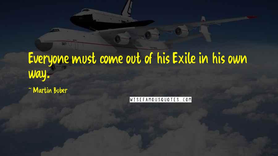 Martin Buber Quotes: Everyone must come out of his Exile in his own way.