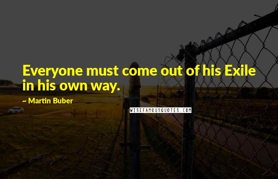 Martin Buber Quotes: Everyone must come out of his Exile in his own way.