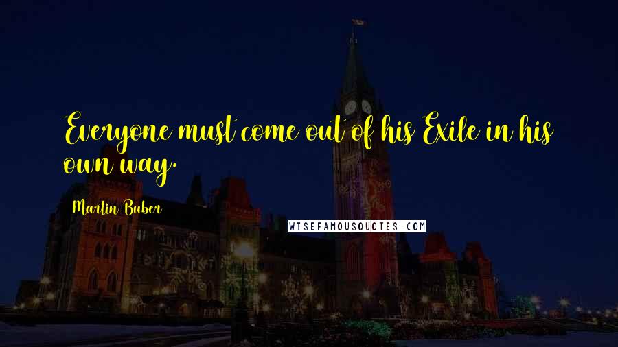 Martin Buber Quotes: Everyone must come out of his Exile in his own way.