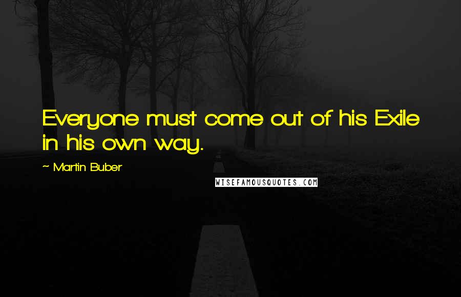 Martin Buber Quotes: Everyone must come out of his Exile in his own way.