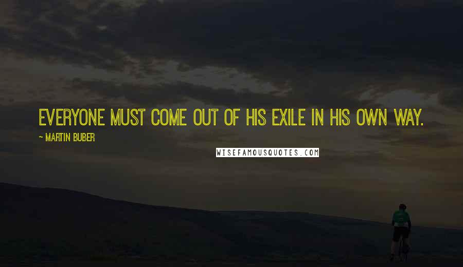 Martin Buber Quotes: Everyone must come out of his Exile in his own way.