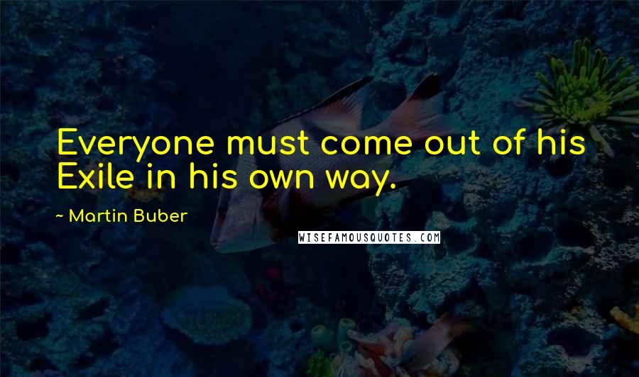 Martin Buber Quotes: Everyone must come out of his Exile in his own way.